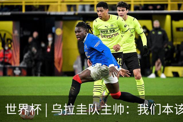 世界杯 | 乌拉圭队主帅：我们本该全取六分