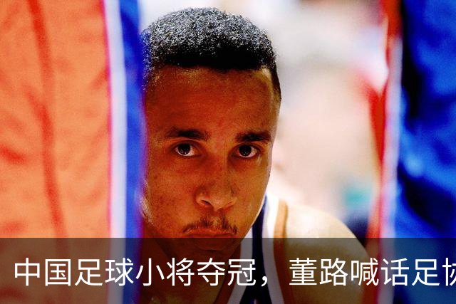 中国足球小将夺冠，董路喊话足协：想跟国少踢一场，比分不对外说