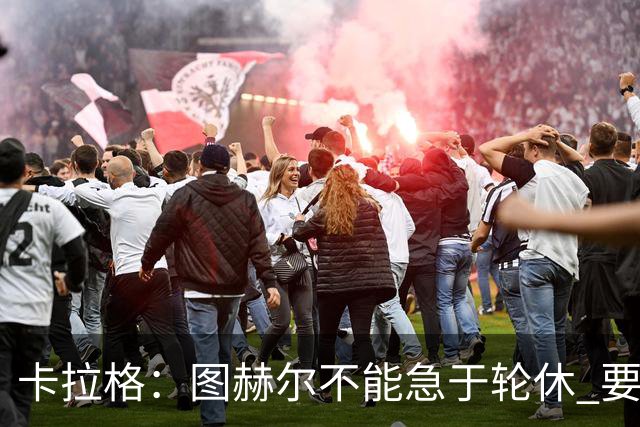 卡拉格：图赫尔不能急于轮休 要让伤员休息好 格伊应担当首发