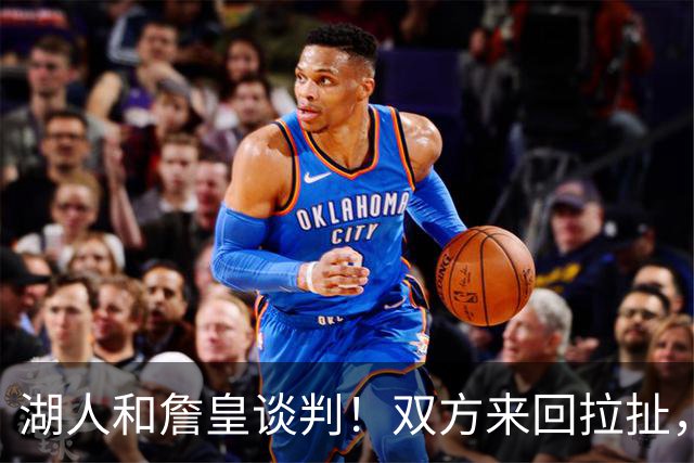 湖人和詹皇谈判！双方来回拉扯，有意14+10顶级中锋，曾要价小里