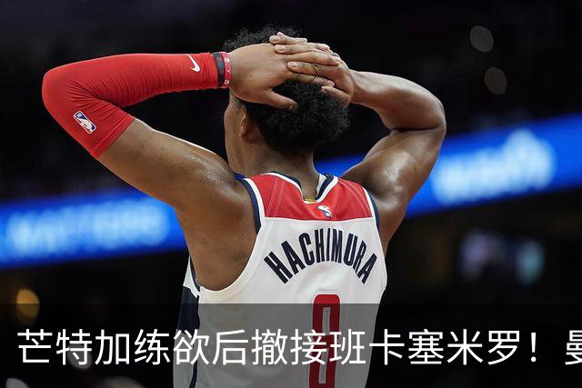 芒特加练欲后撤接班卡塞米罗！曼联愿小亏卖乌加特，其恐已是第五替补