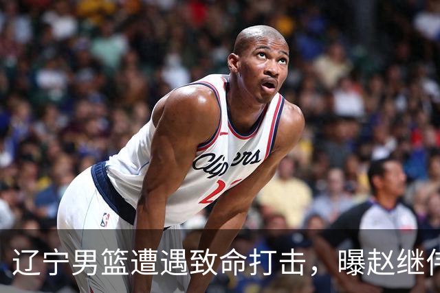辽宁男篮遭遇致命打击，曝赵继伟有离队想法，或引发多支球队争抢