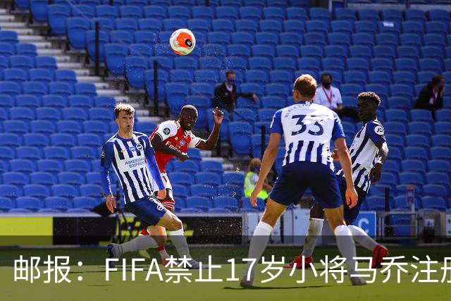 邮报：FIFA禁止17岁小将马乔注册，维拉下个月将与FIFA对薄公堂